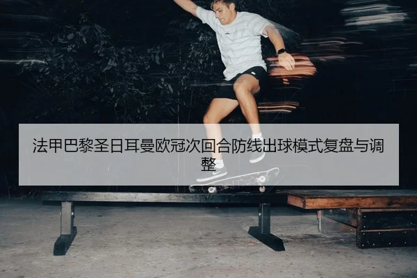 法甲巴黎圣日耳曼欧冠次回合防线出球模式复盘与调整